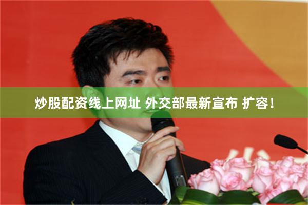 炒股配资线上网址 外交部最新宣布 扩容！