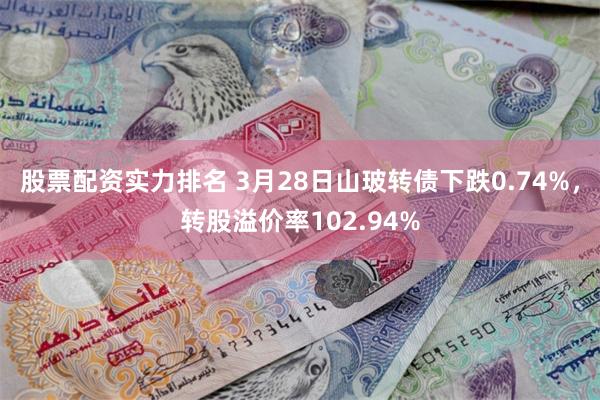 股票配资实力排名 3月28日山玻转债下跌0.74%，转股溢价率102.94%