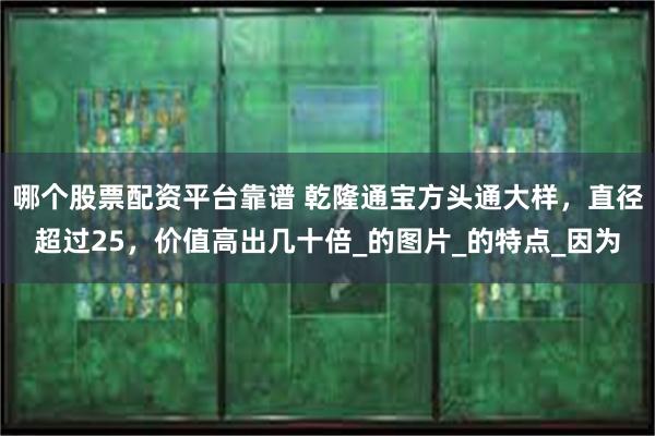 哪个股票配资平台靠谱 乾隆通宝方头通大样，直径超过25，价值高出几十倍_的图片_的特点_因为
