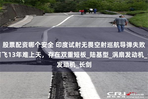 股票配资哪个安全 印度试射无畏空射巡航导弹失败！首飞13年难上天，存在双重短板_陆基型_涡扇发动机_长剑
