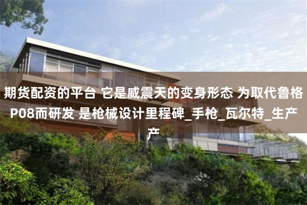 期货配资的平台 它是威震天的变身形态 为取代鲁格P08而研发 是枪械设计里程碑_手枪_瓦尔特_生产