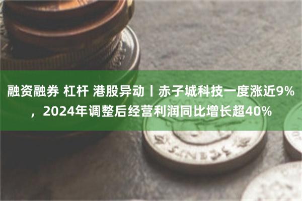融资融券 杠杆 港股异动丨赤子城科技一度涨近9%，2024年调整后经营利润同比增长超40%