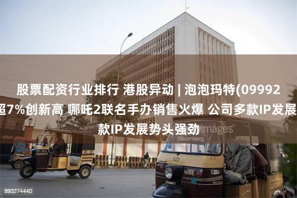 股票配资行业排行 港股异动 | 泡泡玛特(09992)盘中涨超7%创新高 哪吒2联名手办销售火爆 公司多款IP发展势头强劲