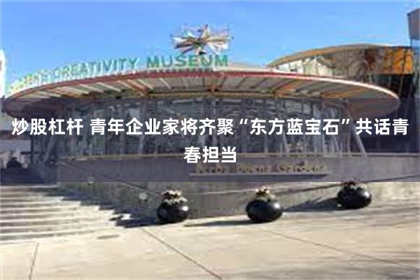 炒股杠杆 青年企业家将齐聚“东方蓝宝石”共话青春担当