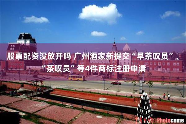 股票配资没放开吗 广州酒家新提交“早茶叹员”、“茶叹员”等4件商标注册申请