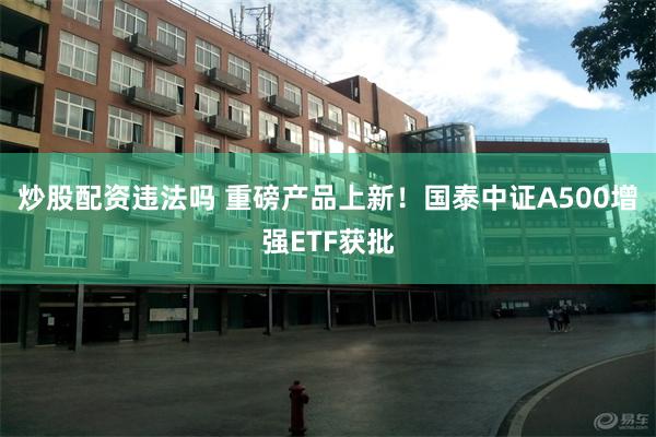 炒股配资违法吗 重磅产品上新！国泰中证A500增强ETF获批