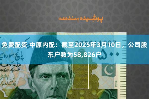 免费配资 中原内配：截至2025年3月10日，公司股东户数为58,826户