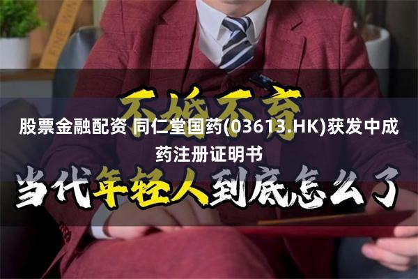 股票金融配资 同仁堂国药(03613.HK)获发中成药注册证明书