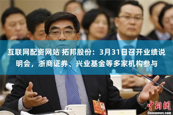 互联网配资网站 拓邦股份：3月31日召开业绩说明会，浙商证券、兴业基金等多家机构参与