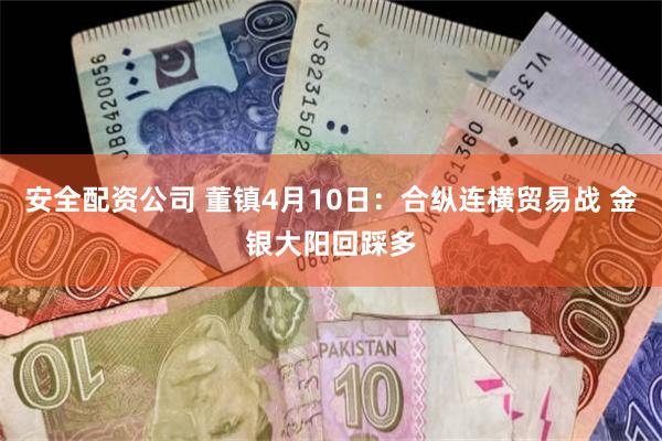 安全配资公司 董镇4月10日：合纵连横贸易战 金银大阳回踩多