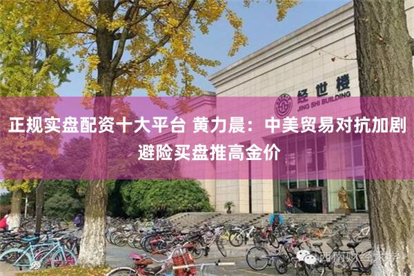 正规实盘配资十大平台 黄力晨：中美贸易对抗加剧 避险买盘推高金价