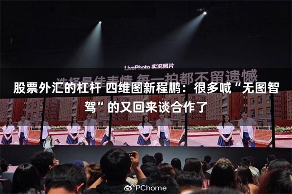 股票外汇的杠杆 四维图新程鹏：很多喊“无图智驾”的又回来谈合作了