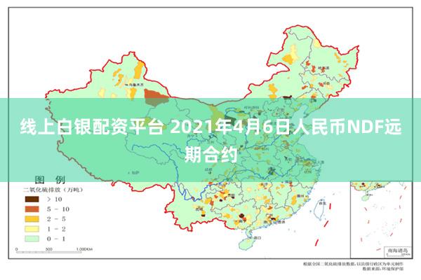 线上白银配资平台 2021年4月6日人民币NDF远期合约