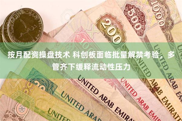 按月配资操盘技术 科创板面临批量解禁考验，多管齐下缓释流动性压力