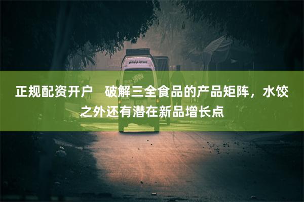 正规配资开户   破解三全食品的产品矩阵，水饺之外还有潜在新品增长点