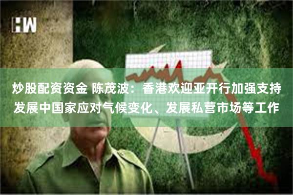炒股配资资金 陈茂波：香港欢迎亚开行加强支持发展中国家应对气候变化、发展私营市场等工作