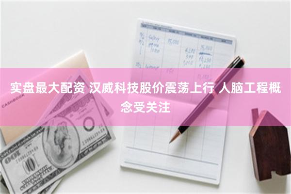 实盘最大配资 汉威科技股价震荡上行 人脑工程概念受关注