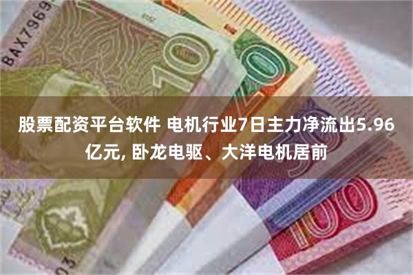 股票配资平台软件 电机行业7日主力净流出5.96亿元, 卧龙电驱、大洋电机居前