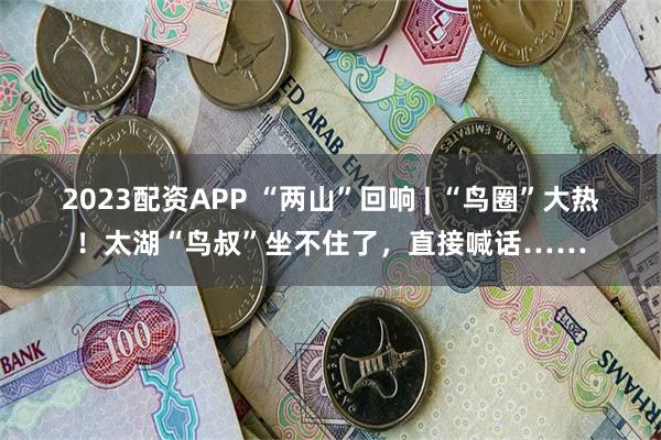 2023配资APP “两山”回响 | “鸟圈”大热！太湖“鸟叔”坐不住了，直接喊话……