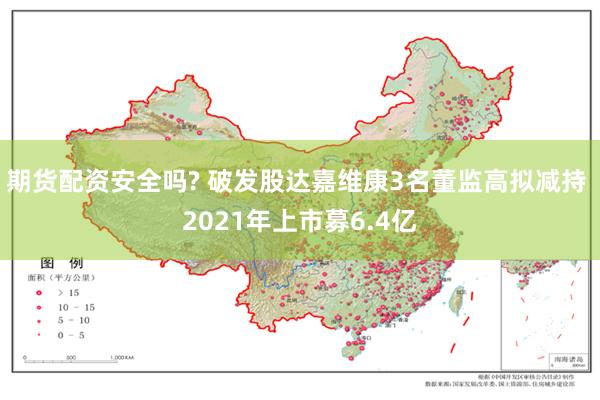 期货配资安全吗? 破发股达嘉维康3名董监高拟减持 2021年上市募6.4亿