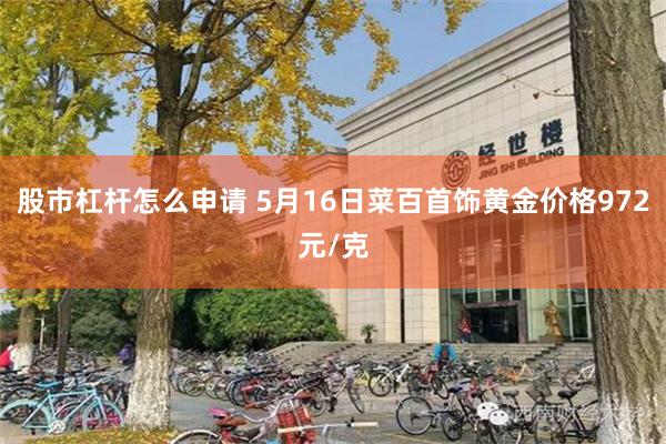 股市杠杆怎么申请 5月16日菜百首饰黄金价格972元/克