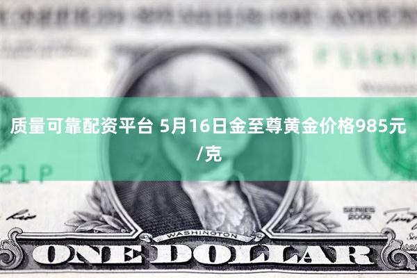 质量可靠配资平台 5月16日金至尊黄金价格985元/克