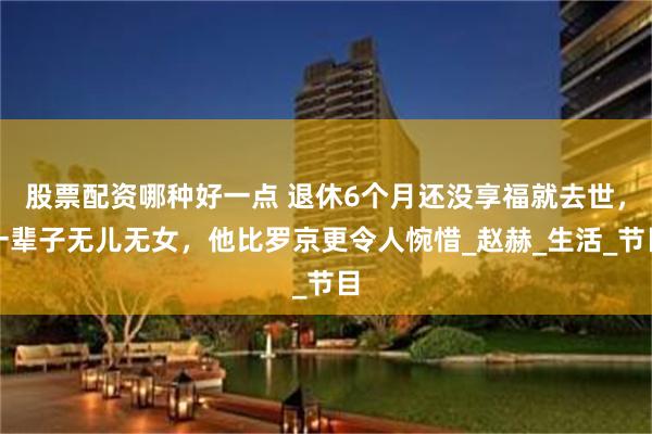 股票配资哪种好一点 退休6个月还没享福就去世，一辈子无儿无女，他比罗京更令人惋惜_赵赫_生活_节目