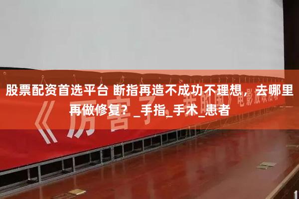 股票配资首选平台 断指再造不成功不理想，去哪里再做修复？_手指_手术_患者