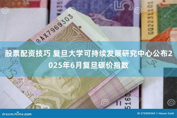 股票配资技巧 复旦大学可持续发展研究中心公布2025年6月复旦碳价指数