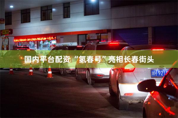 国内平台配资 “氢春号”亮相长春街头