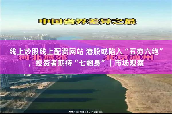 线上炒股线上配资网站 港股或陷入“五穷六绝”，投资者期待“七翻身”｜市场观察