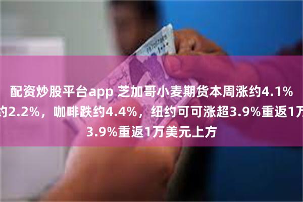 配资炒股平台app 芝加哥小麦期货本周涨约4.1%，原糖跌约2.2%，咖啡跌约4.4%，纽约可可涨超3.9%重返1万美元上方