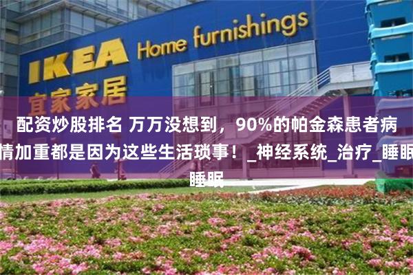 配资炒股排名 万万没想到，90%的帕金森患者病情加重都是因为这些生活琐事！_神经系统_治疗_睡眠
