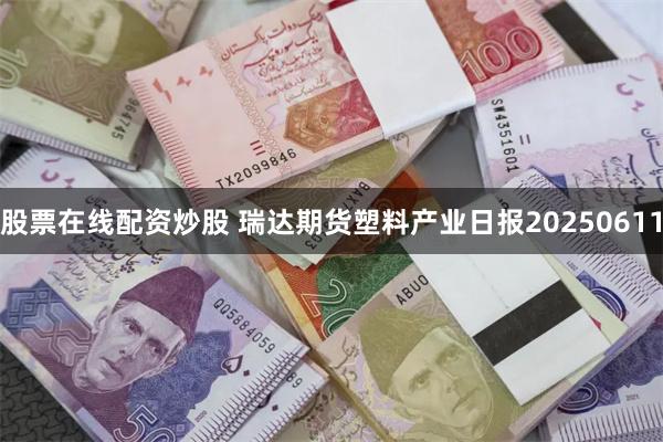 股票在线配资炒股 瑞达期货塑料产业日报20250611