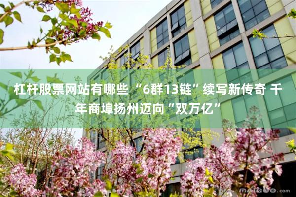 杠杆股票网站有哪些 “6群13链”续写新传奇 千年商埠扬州迈向“双万亿”