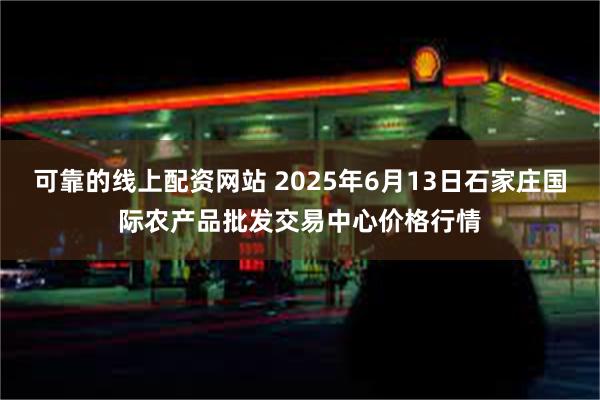 可靠的线上配资网站 2025年6月13日石家庄国际农产品批发交易中心价格行情