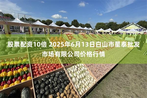 股票配资10倍 2025年6月13日白山市星泰批发市场有限公司价格行情