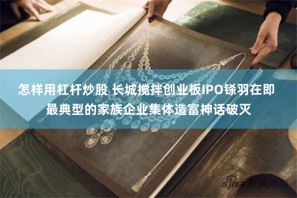 怎样用杠杆炒股 长城搅拌创业板IPO铩羽在即 最典型的家族企业集体造富神话破灭