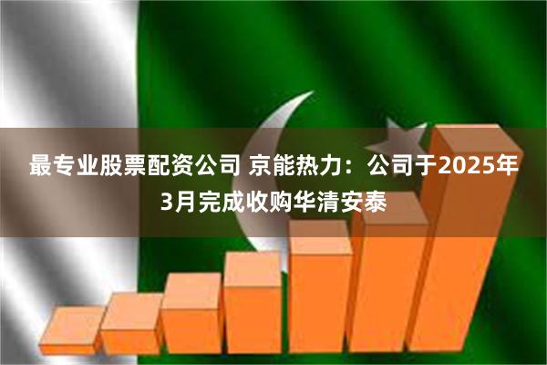 最专业股票配资公司 京能热力：公司于2025年3月完成收购华清安泰