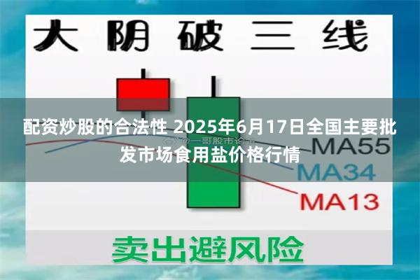 配资炒股的合法性 2025年6月17日全国主要批发市场食用盐价格行情