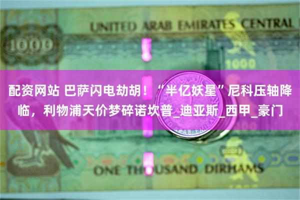 配资网站 巴萨闪电劫胡！“半亿妖星”尼科压轴降临，利物浦天价梦碎诺坎普_迪亚斯_西甲_豪门