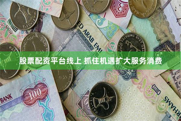 股票配资平台线上 抓住机遇扩大服务消费