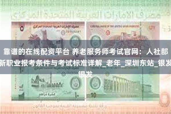 靠谱的在线配资平台 养老服务师考试官网：人社部新职业报考条件与考试标准详解_老年_深圳东站_银发