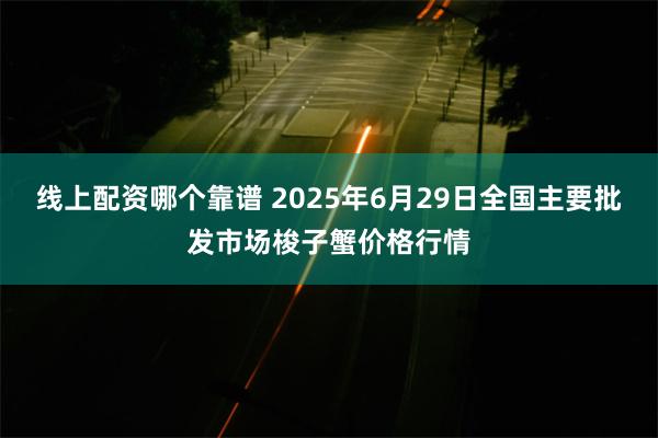 线上配资哪个靠谱 2025年6月29日全国主要批发市场梭子蟹价格行情