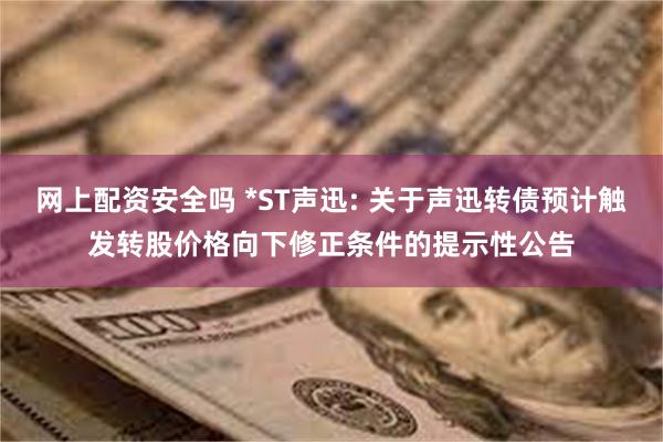网上配资安全吗 *ST声迅: 关于声迅转债预计触发转股价格向下修正条件的提示性公告