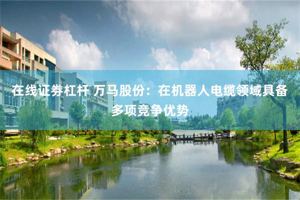 在线证劵杠杆 万马股份：在机器人电缆领域具备多项竞争优势